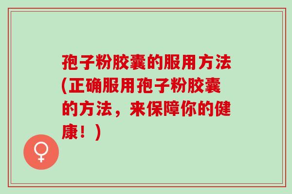 孢子粉胶囊的服用方法(正确服用孢子粉胶囊的方法，来保障你的健康！)