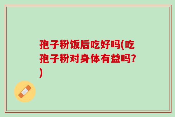 孢子粉饭后吃好吗(吃孢子粉对身体有益吗？)