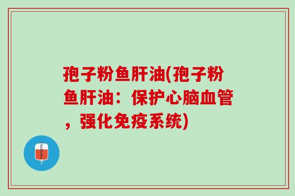 孢子粉鱼油(孢子粉鱼油：保护，强化免疫系统)