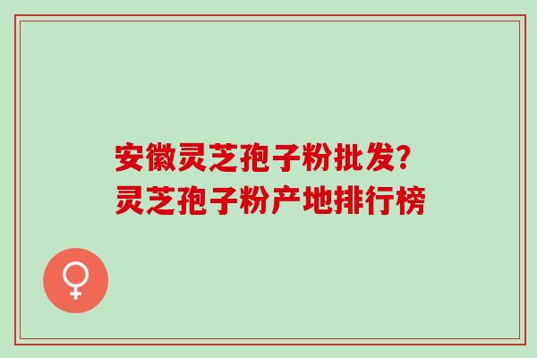 安徽灵芝孢子粉批发？灵芝孢子粉产地排行榜