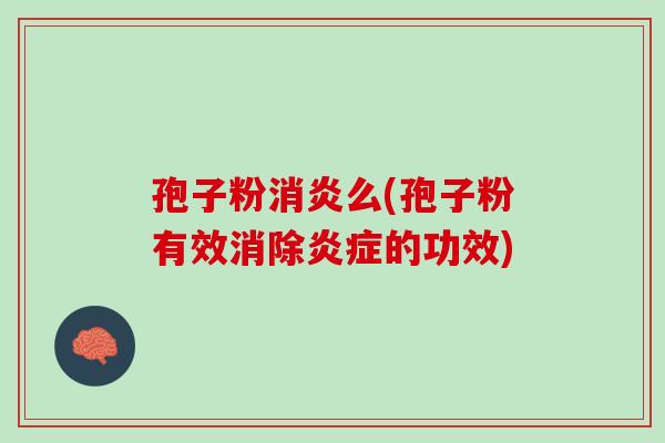 孢子粉消炎么(孢子粉有效消除炎症的功效)