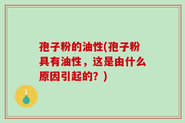 孢子粉的油性(孢子粉具有油性，这是由什么原因引起的？)