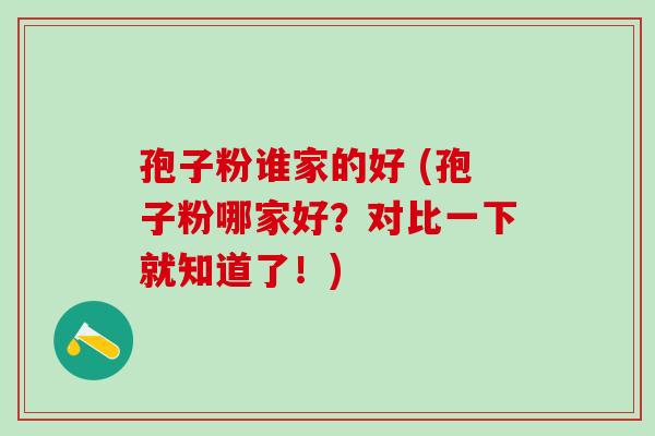 孢子粉谁家的好 (孢子粉哪家好？对比一下就知道了！)
