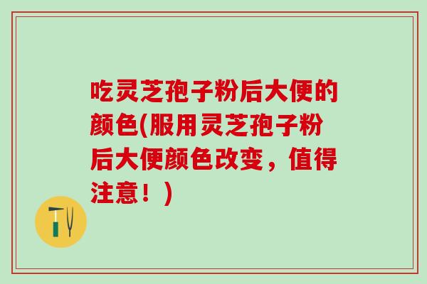 吃灵芝孢子粉后大便的颜色(服用灵芝孢子粉后大便颜色改变，值得注意！)