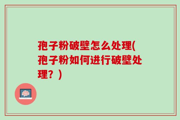 孢子粉破壁怎么处理(孢子粉如何进行破壁处理?) 孢子粉破壁怎么处理(孢子粉如何进行破壁处理?)