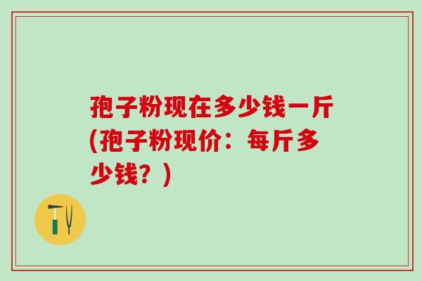 孢子粉现在多少钱一斤(孢子粉现价：每斤多少钱？)