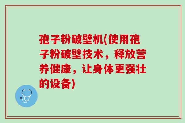 孢子粉破壁机(使用孢子粉破壁技术，释放营养健康，让身体更强壮的设备)