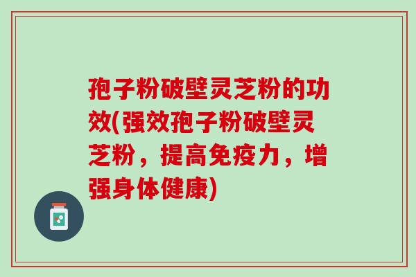 孢子粉破壁灵芝粉的功效(强效孢子粉破壁灵芝粉，提高免疫力，增强身体健康)