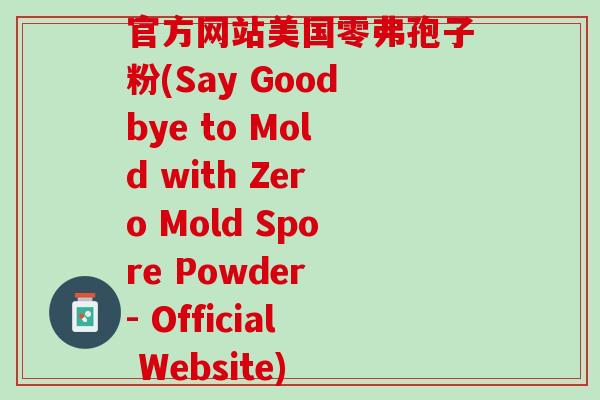 官方网站美国零弗孢子粉(Say Goodbye to Mold with Zero Mold Spore Powder - Official Website) 官方网站美国零弗孢子粉(Say Goodbye to Mold with Zero Mold Spore Powder - Official Website)