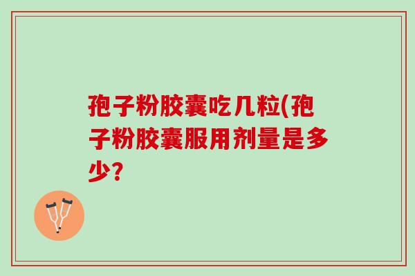 孢子粉胶囊吃几粒(孢子粉胶囊服用剂量是多少? 孢子粉胶囊吃几粒(孢子粉胶囊服用剂量是多少?