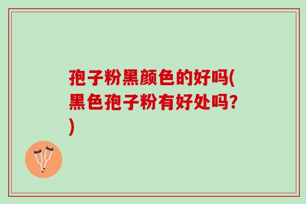 孢子粉黑颜色的好吗(黑色孢子粉有好处吗？)