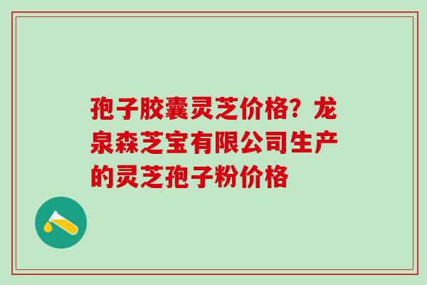 孢子胶囊灵芝价格？龙泉森芝宝有限公司生产的灵芝孢子粉价格