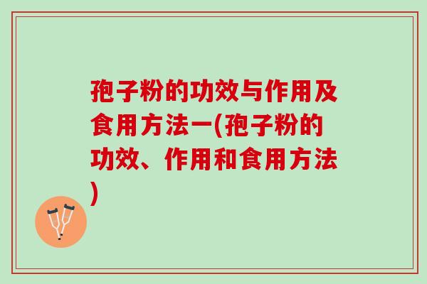 孢子粉的功效与作用及食用方法一(孢子粉的功效、作用和食用方法)