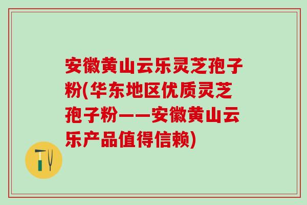 安徽黄山云乐灵芝孢子粉(华东地区优质灵芝孢子粉——安徽黄山云乐产品值得信赖)