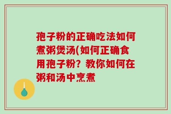 孢子粉的正确吃法如何煮粥煲汤(如何正确食用孢子粉?教你如何在粥和汤中烹煮 孢子粉的正确吃法如何煮粥煲汤(如何正确食用孢子粉?教你如何在粥和汤中烹煮