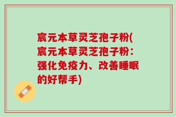 宸元本草灵芝孢子粉(宸元本草灵芝孢子粉:强化免疫力、改善的好帮手) 宸元本草灵芝孢子粉(宸元本草灵芝孢子粉:强化免疫力、改善的好帮手)