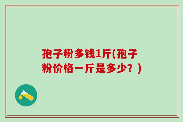 孢子粉多钱1斤(孢子粉价格一斤是多少?) 孢子粉多钱1斤(孢子粉价格一斤是多少?)