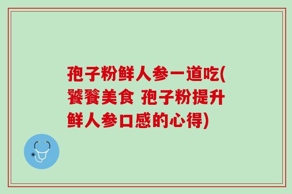 孢子粉鲜人参一道吃(饕餮美食 孢子粉提升鲜人参口感的心得)