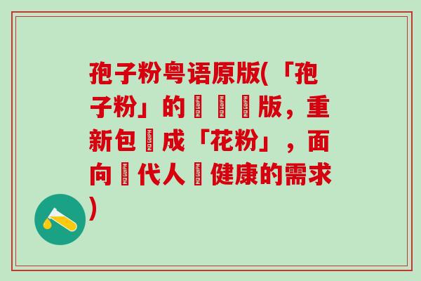 孢子粉粤语原版(「孢子粉」的廣東話版，重新包裝成「花粉」，面向現代人對健康的需求)