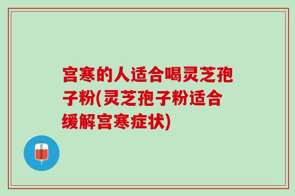 宫寒的人适合喝灵芝孢子粉(灵芝孢子粉适合缓解宫寒症状)
