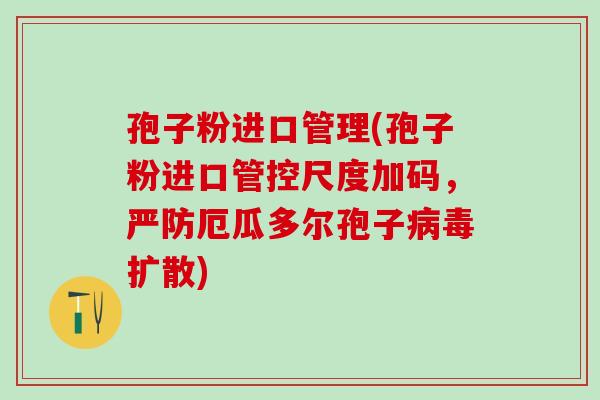 孢子粉进口管理(孢子粉进口管控尺度加码，严防厄瓜多尔孢子扩散)
