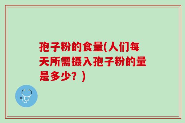 孢子粉的食量(人们每天所需摄入孢子粉的量是多少？)