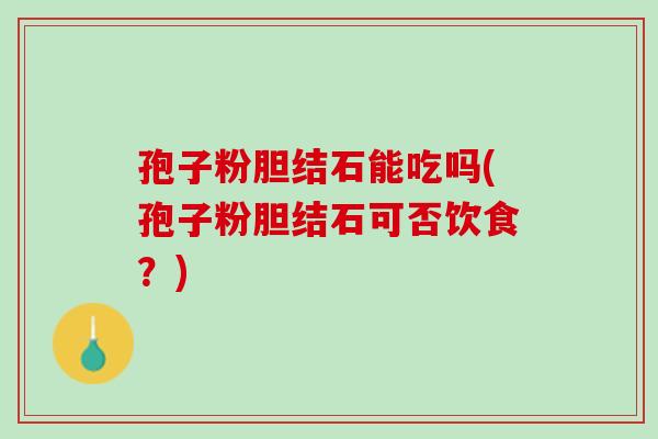 孢子粉胆结石能吃吗(孢子粉胆结石可否饮食？)