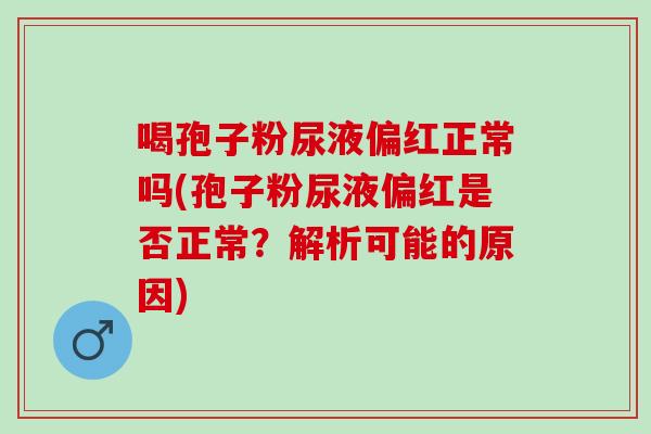喝孢子粉尿液偏红正常吗(孢子粉尿液偏红是否正常？解析可能的原因)