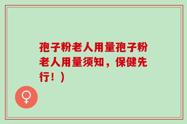 孢子粉老人用量孢子粉老人用量须知，保健先行！)
