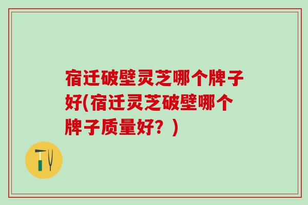 宿迁破壁灵芝哪个牌子好(宿迁灵芝破壁哪个牌子质量好?) 宿迁破壁灵芝哪个牌子好(宿迁灵芝破壁哪个牌子质量好?)