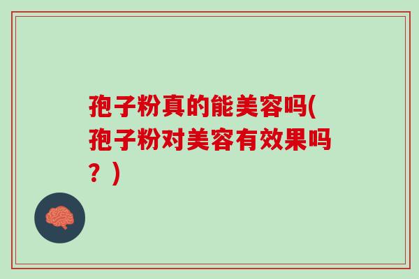 孢子粉真的能美容吗(孢子粉对美容有效果吗?) 孢子粉真的能美容吗(孢子粉对美容有效果吗?)