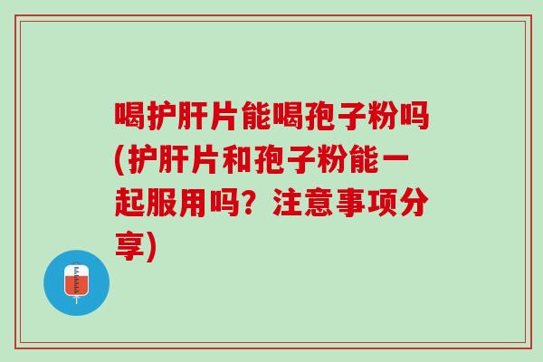 喝片能喝孢子粉吗(片和孢子粉能一起服用吗?注意事项分享) 喝片能喝孢子粉吗(片和孢子粉能一起服用吗?注意事项分享)