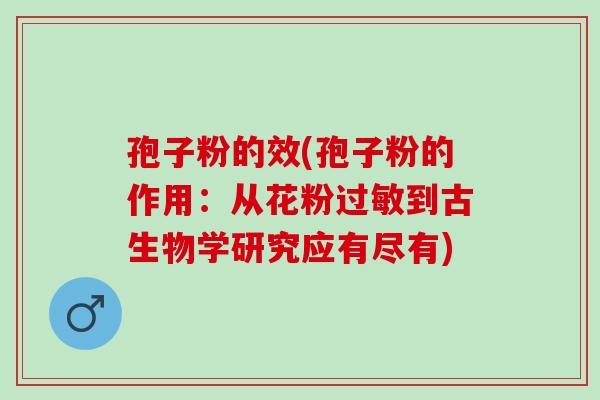 孢子粉的效(孢子粉的作用:从花粉到古生物学研究应有尽有) 孢子粉的效(孢子粉的作用:从花粉到古生物学研究应有尽有)