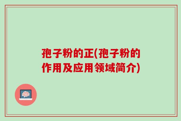 孢子粉的正(孢子粉的作用及应用领域简介) 孢子粉的正(孢子粉的作用及应用领域简介)