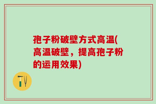 孢子粉破壁方式高温(高温破壁，提高孢子粉的运用效果)