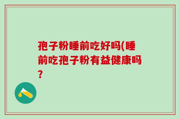孢子粉睡前吃好吗(睡前吃孢子粉有益健康吗？