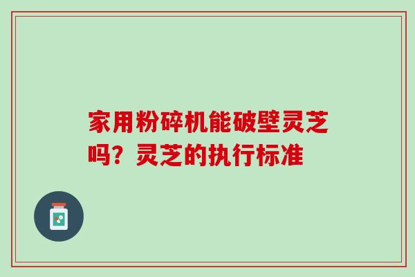 家用粉碎机能破壁灵芝吗？灵芝的执行标准