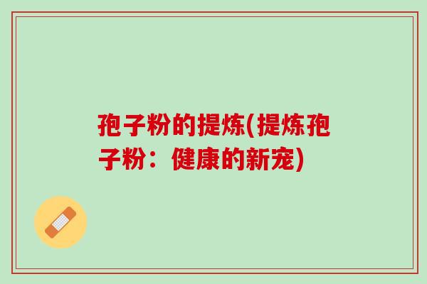 孢子粉的提炼(提炼孢子粉：健康的新宠)