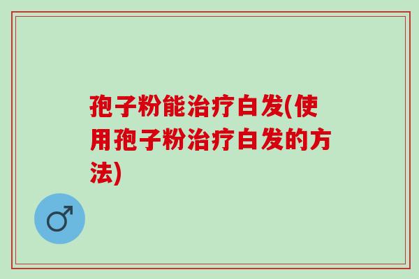 孢子粉能治疗白发(使用孢子粉治疗白发的方法)