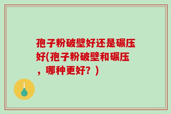 孢子粉破壁好还是碾压好(孢子粉破壁和碾压，哪种更好？)
