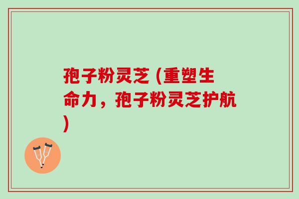 孢子粉灵芝 (重塑生命力，孢子粉灵芝护航)