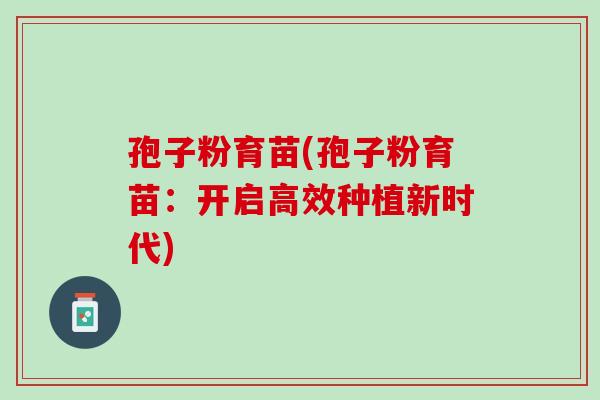 孢子粉育苗(孢子粉育苗：开启高效种植新时代)