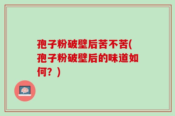 孢子粉破壁后苦不苦(孢子粉破壁后的味道如何?) 孢子粉破壁后苦不苦(孢子粉破壁后的味道如何?)