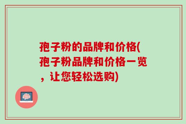 孢子粉的品牌和价格(孢子粉品牌和价格一览,让您轻松选购) 孢子粉的品牌和价格(孢子粉品牌和价格一览,让您轻松选购)