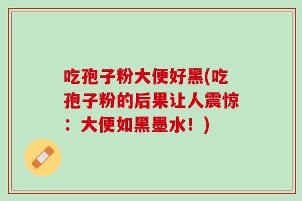 吃孢子粉大便好黑(吃孢子粉的后果让人震惊:大便如黑墨水!) 吃孢子粉大便好黑(吃孢子粉的后果让人震惊:大便如黑墨水!)