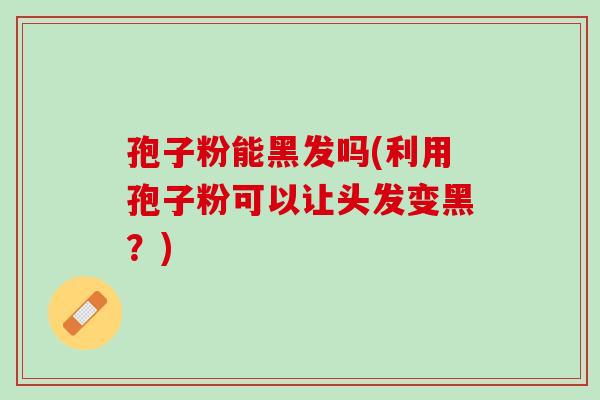 孢子粉能黑发吗(利用孢子粉可以让头发变黑？)
