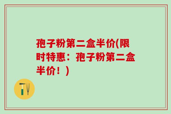 孢子粉第二盒半价(限时特惠:孢子粉第二盒半价!) 孢子粉第二盒半价(限时特惠:孢子粉第二盒半价!)