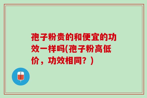 孢子粉贵的和便宜的功效一样吗(孢子粉高低价,功效相同?) 孢子粉贵的和便宜的功效一样吗(孢子粉高低价,功效相同?)