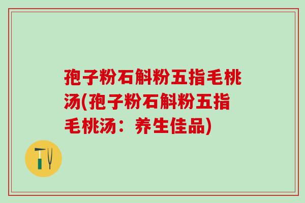 孢子粉石斛粉五指毛桃汤(孢子粉石斛粉五指毛桃汤：养生佳品)