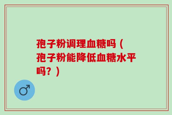 孢子粉调理血糖吗 (孢子粉能降低血糖水平吗？)